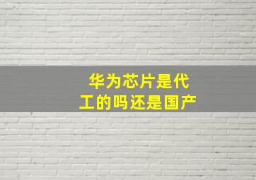 华为芯片是代工的吗还是国产