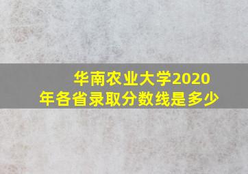 华南农业大学2020年各省录取分数线是多少