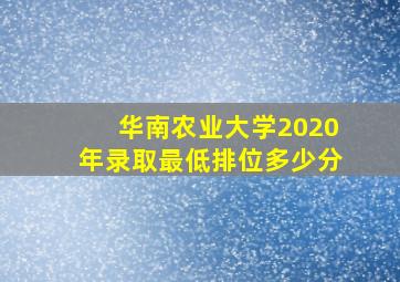 华南农业大学2020年录取最低排位多少分