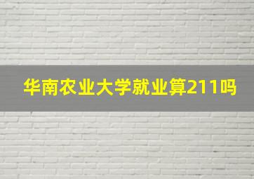 华南农业大学就业算211吗