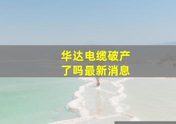 华达电缆破产了吗最新消息