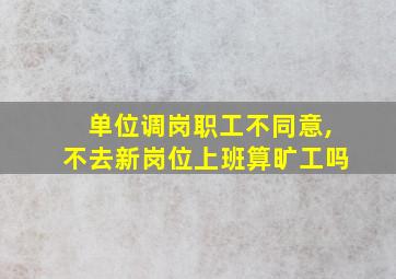 单位调岗职工不同意,不去新岗位上班算旷工吗