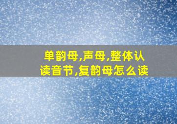 单韵母,声母,整体认读音节,复韵母怎么读