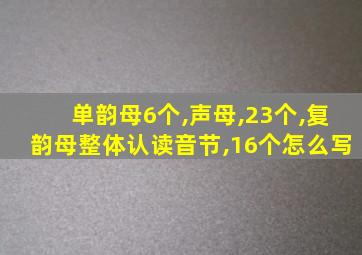 单韵母6个,声母,23个,复韵母整体认读音节,16个怎么写