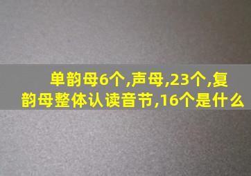 单韵母6个,声母,23个,复韵母整体认读音节,16个是什么