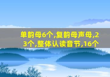 单韵母6个,复韵母声母,23个,整体认读音节,16个