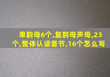 单韵母6个,复韵母声母,23个,整体认读音节,16个怎么写