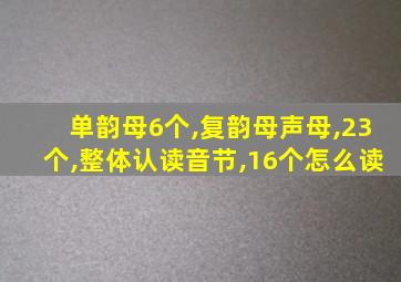 单韵母6个,复韵母声母,23个,整体认读音节,16个怎么读