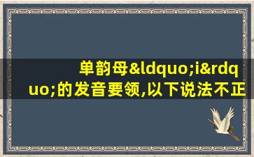 单韵母“i”的发音要领,以下说法不正确的是()