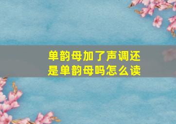 单韵母加了声调还是单韵母吗怎么读