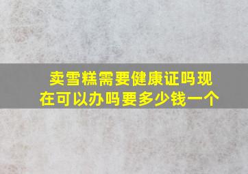 卖雪糕需要健康证吗现在可以办吗要多少钱一个