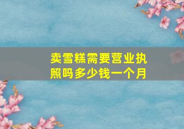 卖雪糕需要营业执照吗多少钱一个月