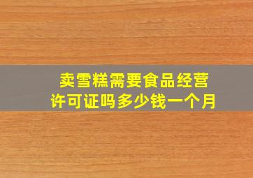 卖雪糕需要食品经营许可证吗多少钱一个月