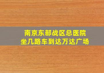 南京东部战区总医院坐几路车到达万达广场