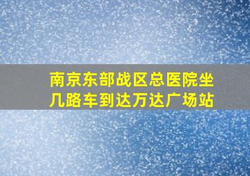 南京东部战区总医院坐几路车到达万达广场站