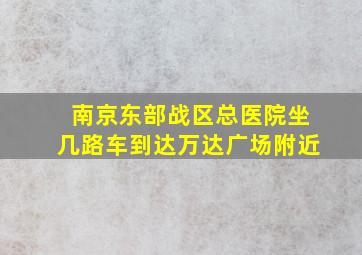 南京东部战区总医院坐几路车到达万达广场附近