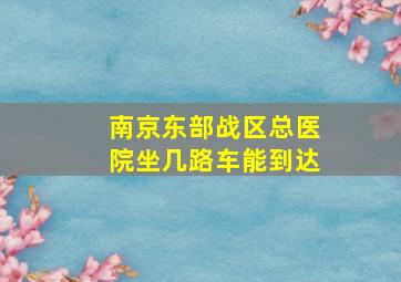 南京东部战区总医院坐几路车能到达