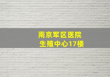 南京军区医院生殖中心17楼