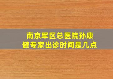 南京军区总医院孙康健专家出诊时间是几点