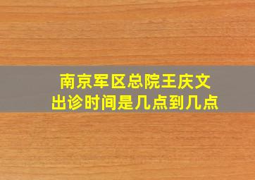 南京军区总院王庆文出诊时间是几点到几点