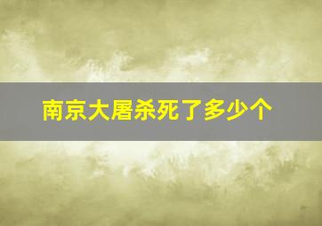 南京大屠杀死了多少个