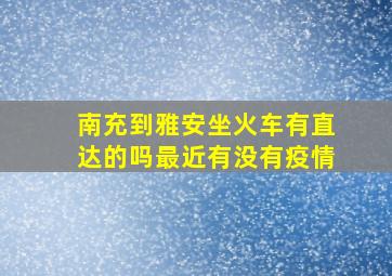 南充到雅安坐火车有直达的吗最近有没有疫情