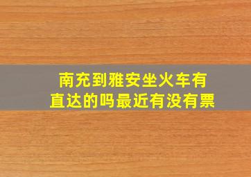 南充到雅安坐火车有直达的吗最近有没有票