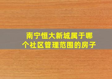 南宁恒大新城属于哪个社区管理范围的房子