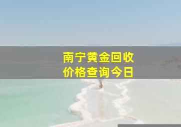 南宁黄金回收价格查询今日