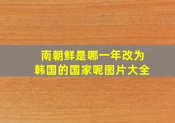 南朝鲜是哪一年改为韩国的国家呢图片大全