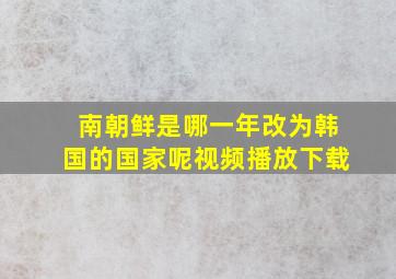 南朝鲜是哪一年改为韩国的国家呢视频播放下载