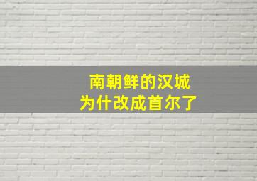 南朝鲜的汉城为什改成首尔了