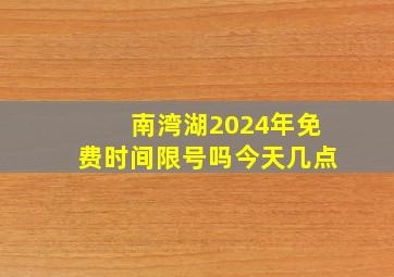 南湾湖2024年免费时间限号吗今天几点