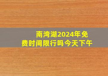 南湾湖2024年免费时间限行吗今天下午