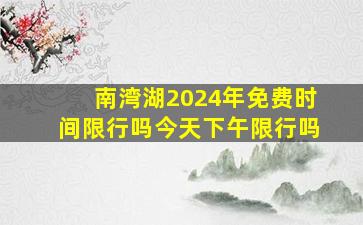 南湾湖2024年免费时间限行吗今天下午限行吗