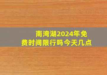 南湾湖2024年免费时间限行吗今天几点