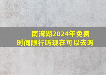 南湾湖2024年免费时间限行吗现在可以去吗