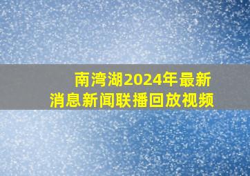 南湾湖2024年最新消息新闻联播回放视频