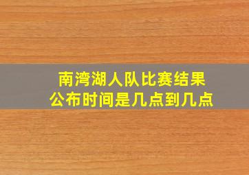 南湾湖人队比赛结果公布时间是几点到几点