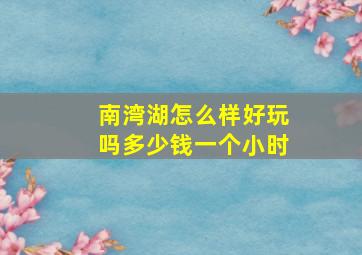 南湾湖怎么样好玩吗多少钱一个小时