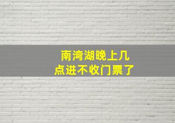 南湾湖晚上几点进不收门票了