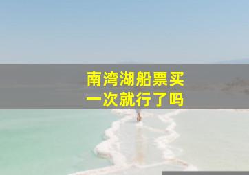 南湾湖船票买一次就行了吗