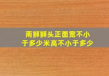 南狮狮头正面宽不小于多少米高不小于多少