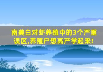 南美白对虾养殖中的3个严重误区,养殖户想高产学起来!