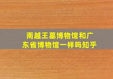 南越王墓博物馆和广东省博物馆一样吗知乎