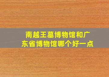 南越王墓博物馆和广东省博物馆哪个好一点