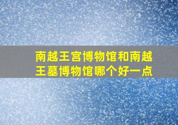 南越王宫博物馆和南越王墓博物馆哪个好一点