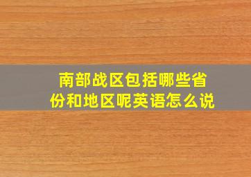 南部战区包括哪些省份和地区呢英语怎么说