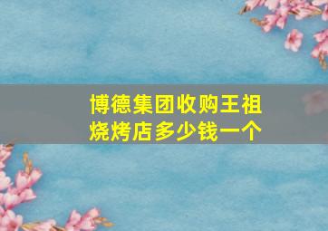 博德集团收购王祖烧烤店多少钱一个