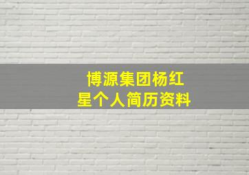 博源集团杨红星个人简历资料